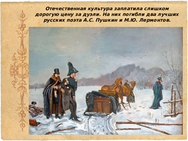 Отечественная культура заплатила слишком дорогую цену за дуэли. На них погибли два лучших русских поэта А.С. Пушкин и М.Ю. Лермонтов. 