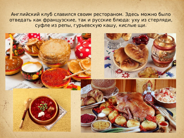 Английский клуб славился своим рестораном. Здесь можно было отведать как французские, так и русские блюда: уху из стерляди, суфле из репы, гурьевскую кашу, кислые щи. 