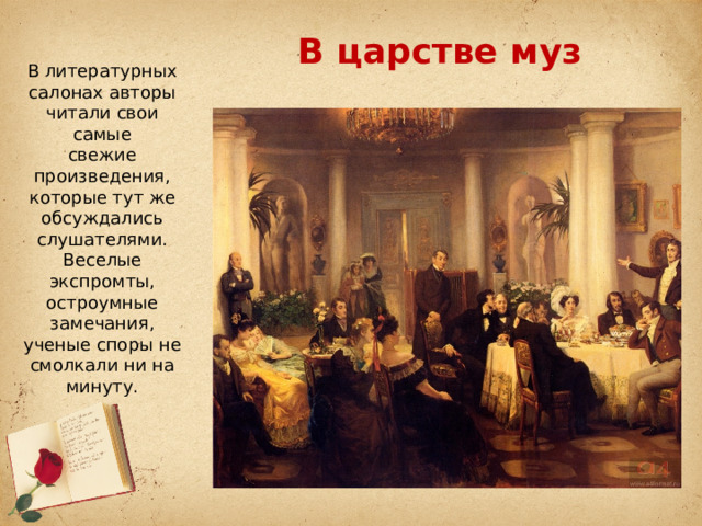 В царстве муз В литературных салонах авторы читали свои самые свежие произведения, которые тут же обсуждались слушателями. Веселые экспромты, остроумные замечания, ученые споры не смолкали ни на минуту. 
