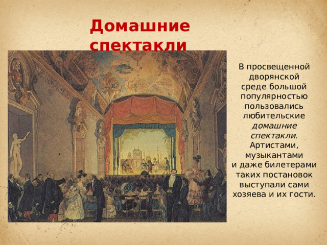 Домашние спектакли В просвещенной дворянской среде большой популярностью пользовались любительские домашние спектакли . Артистами, музыкантами и даже билетерами таких постановок выступали сами хозяева и их гости. 