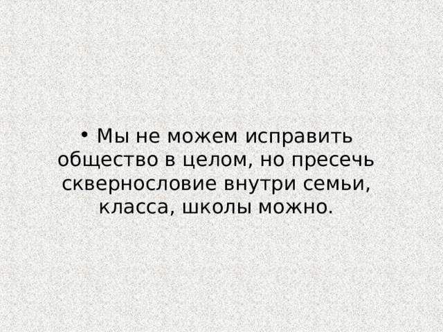  Мы не можем исправить общество в целом, но пресечь сквернословие внутри семьи, класса, школы можно. 