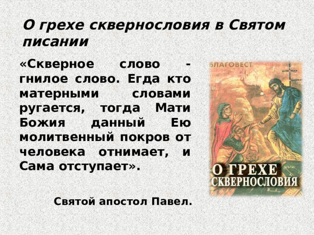 О грехе сквернословия в Святом писании «Скверное слово - гнилое слово. Егда кто матерными словами ругается, тогда Мати Божия данный Ею молитвенный покров от человека отнимает, и Сама отступает». Святой апостол Павел. 