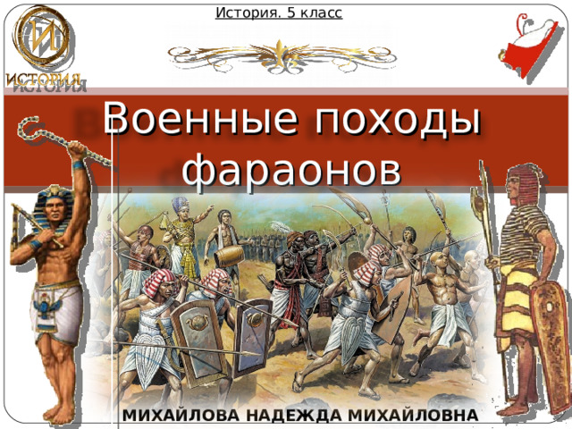 История. 5 класс Военные походы фараонов МИХАЙЛОВА НАДЕЖДА МИХАЙЛОВНА 