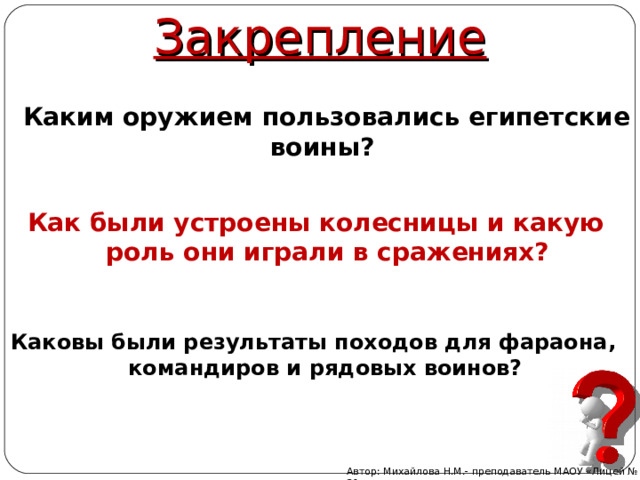 Закрепление  Каким оружием пользовались египетские воины? Как были устроены колесницы и какую роль они играли в сражениях?  Каковы были результаты походов для фараона, командиров и рядовых воинов? Автор: Михайлова Н.М.- преподаватель МАОУ «Лицей № 21» 