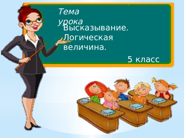 Тема урока Высказывание. Логическая величина. 5 класс 