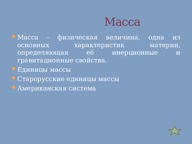   Масса Масса - физическая величина, одна из основных характеристик материи, определяющая её инерционные и гравитационные свойства. Единицы массы Старорусские единицы массы Американская система 