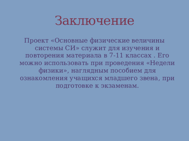 Заключение Проект «Основные физические величины системы СИ» служит для изучения и повторения материала в 7-11 классах . Его можно использовать при проведения «Недели физики», наглядным пособием для ознакомления учащихся младшего звена, при подготовке к экзаменам. 