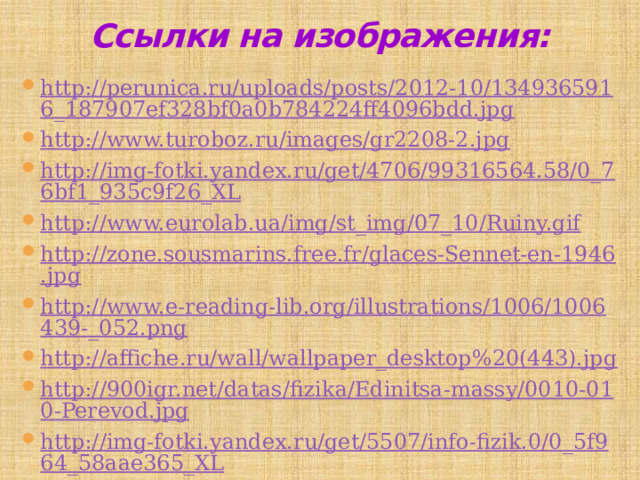 Ссылки на изображения:   http://perunica.ru/uploads/posts/2012-10/1349365916_187907ef328bf0a0b784224ff4096bdd.jpg http://www.turoboz.ru/images/gr2208-2.jpg http://img-fotki.yandex.ru/get/4706/99316564.58/0_76bf1_935c9f26_XL http://www.eurolab.ua/img/st_img/07_10/Ruiny.gif http://zone.sousmarins.free.fr/glaces-Sennet-en-1946.jpg http://www.e-reading-lib.org/illustrations/1006/1006439-_052.png http://affiche.ru/wall/wallpaper_desktop%20(443).jpg http://900igr.net/datas/fizika/Edinitsa-massy/0010-010-Perevod.jpg http://img-fotki.yandex.ru/get/5507/info-fizik.0/0_5f964_58aae365_XL 