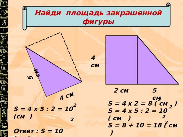 5 см 4 см Найди площадь закрашенной фигуры 4 см 2 см 5 см 2 S = 4 x 2 = 8 ( см ) S = 4 х 5 : 2 = 10 ( см ) S = 8 + 10 = 18 ( см ) Ответ : S = 18 (см )  2 2 S = 4 x 5 : 2 = 10 (см ) Ответ : S = 10 (см )  2 2 2 