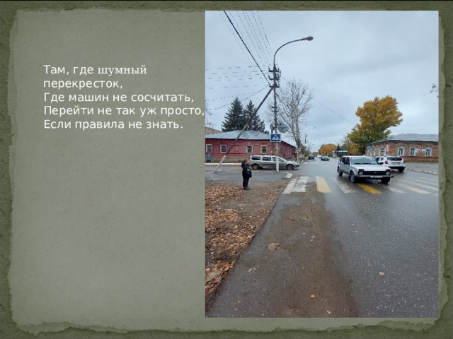 Там, где шумный перекресток,  Где машин не сосчитать,  Перейти не так уж просто,  Если правила не знать.  