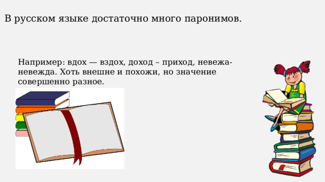 В русском языке достаточно много паронимов. Например: вдох — вздох, доход – приход, невежа-невежда. Хоть внешне и похожи, но значение совершенно разное. 