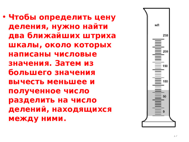 Чтобы определить цену деления, нужно найти два ближайших штриха шкалы, около которых написаны числовые значения. Затем из большего значения вычесть меньшее и полученное число разделить на число делений, находящихся между ними.