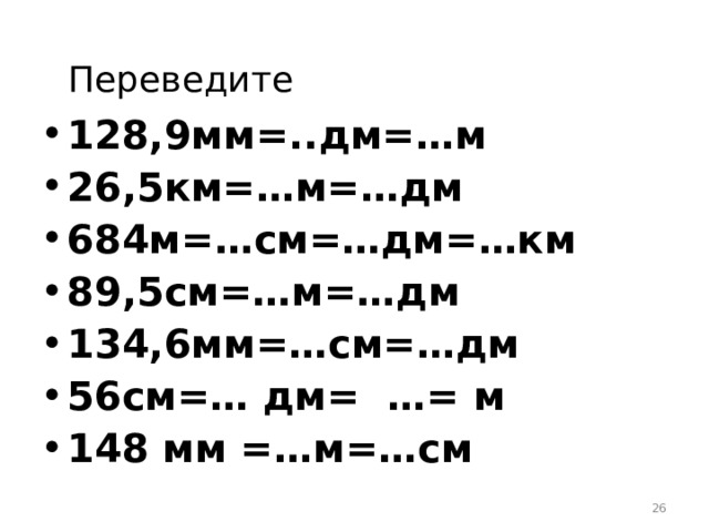 Переведите 128,9мм=..дм=…м 26,5км=…м=…дм 684м=…см=…дм=…км 89,5см=…м=…дм 134,6мм=…см=…дм 56см=… дм= …= м 148 мм =…м=…см