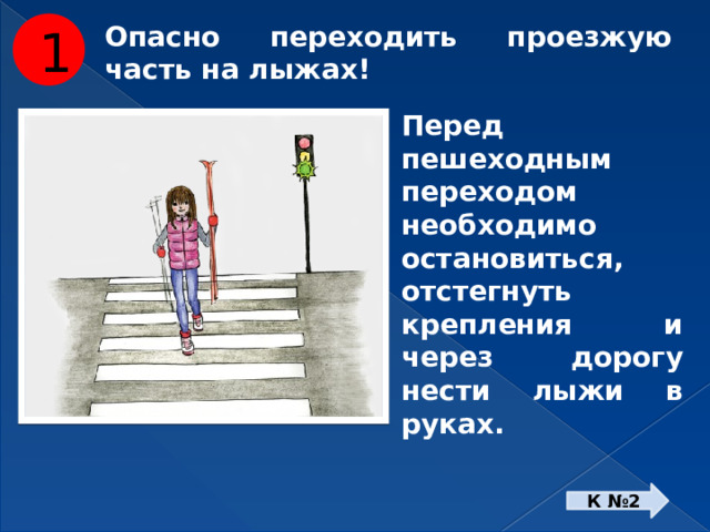 1 Опасно переходить проезжую часть на лыжах! Перед пешеходным переходом необходимо остановиться, отстегнуть крепления и через дорогу нести лыжи в руках. К №2 