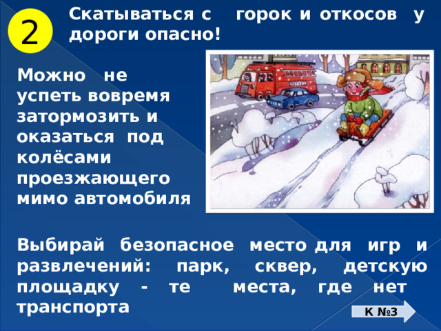 Скатываться с горок и откосов у дороги опасно! 2 Можно не успеть вовремя затормозить и оказаться под колёсами проезжающего мимо автомобиля Выбирай безопасное место для игр и развлечений: парк, сквер, детскую площадку - те места, где нет транспорта К №3 
