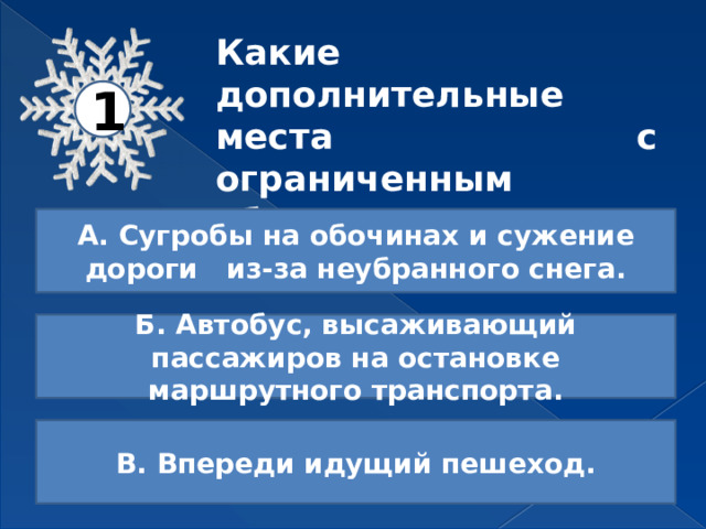 Какие дополнительные места с ограниченным обзором появляются зимой? 1 А. Сугробы на обочинах и сужение дороги из-за неубранного снега. Б. Автобус, высаживающий пассажиров на остановке маршрутного транспорта. В. Впереди идущий пешеход. 