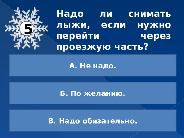 Надо ли снимать лыжи, если нужно перейти через проезжую часть? 5 А. Не надо. Б. По желанию. В. Надо обязательно. 