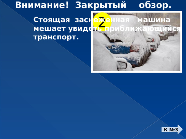 Внимание! Закрытый обзор. 2 Стоящая заснеженная машина мешает увидеть приближающийся транспорт. К №3 