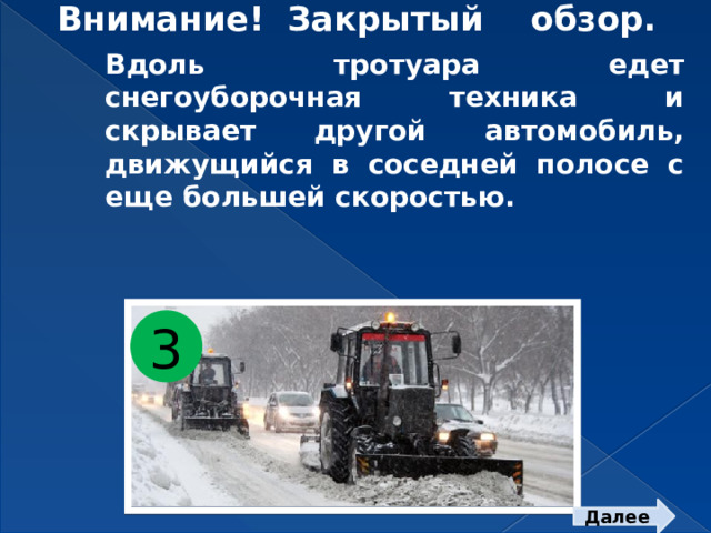 Внимание! Закрытый обзор. Вдоль тротуара едет снегоуборочная техника и скрывает другой автомобиль, движущийся в соседней полосе с еще большей скоростью. 3 Далее  