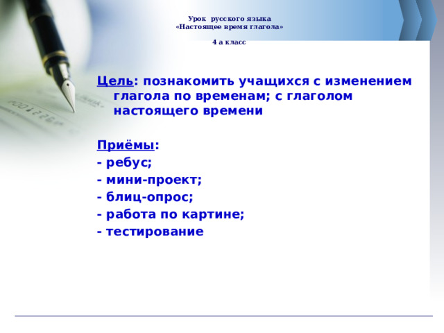 Урок русского языка  «Настоящее время глагола»   4 а класс     Цель : познакомить учащихся с изменением глагола по временам; с глаголом настоящего времени  Приёмы : - ребус; - мини-проект; - блиц-опрос; - работа по картине; - тестирование  