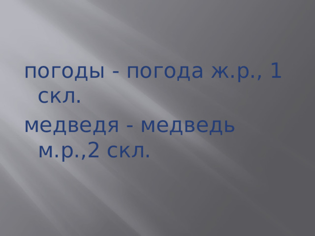 погоды - погода ж.р., 1 скл. медведя - медведь м.р.,2 скл. 