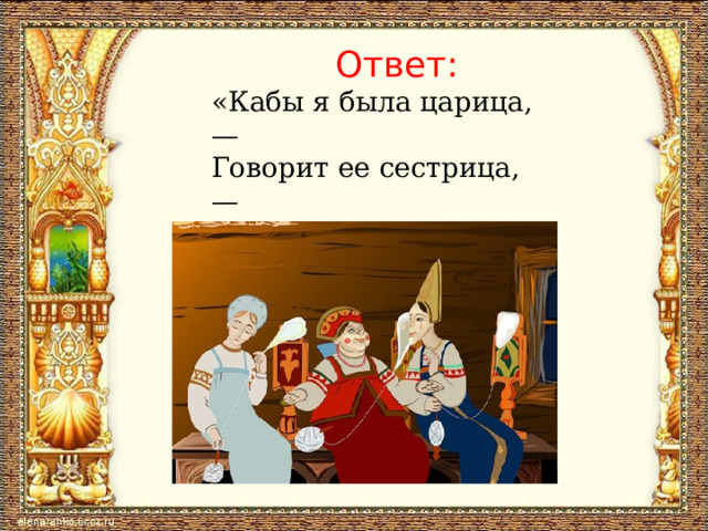  Ответ: «Кабы я была царица, —  Говорит ее сестрица, —  То на весь бы мир одна  Наткала я полотна». 