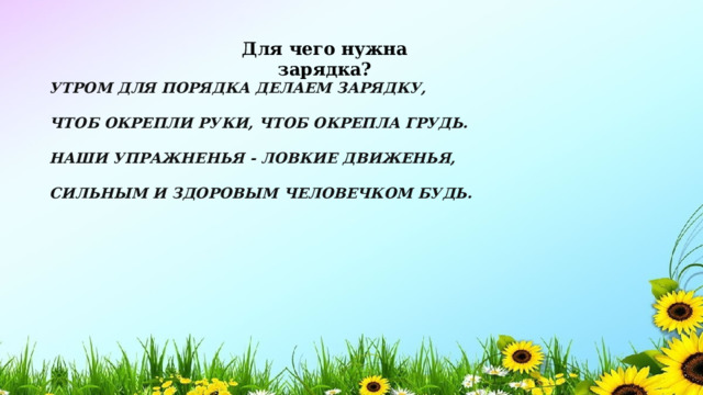 Для чего нужна зарядка? УТРОМ ДЛЯ ПОРЯДКА ДЕЛАЕМ ЗАРЯДКУ,  ЧТОБ ОКРЕПЛИ РУКИ, ЧТОБ ОКРЕПЛА ГРУДЬ.  НАШИ УПРАЖНЕНЬЯ - ЛОВКИЕ ДВИЖЕНЬЯ,  СИЛЬНЫМ И ЗДОРОВЫМ ЧЕЛОВЕЧКОМ БУДЬ. 