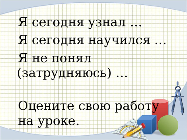  Я сегодня узнал …  Я сегодня научился …  Я не понял (затрудняюсь) …  Оцените свою работу  на уроке. 