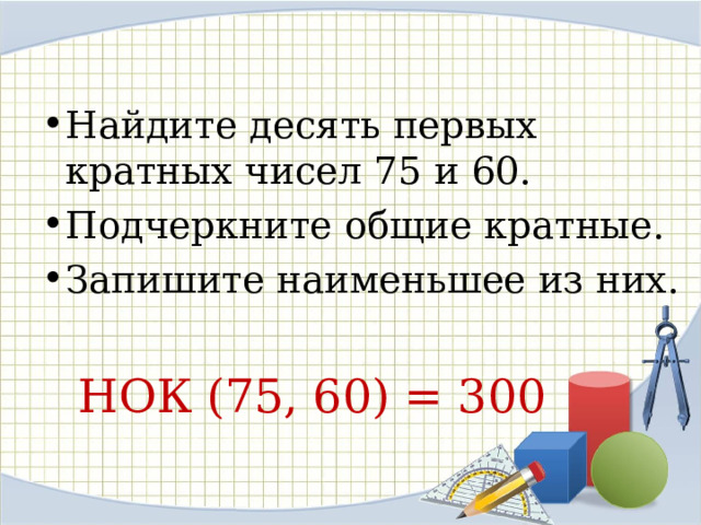 Найдите десять первых кратных чисел 75 и 60. Подчеркните общие кратные. Запишите наименьшее из них.   НОК (75, 60) = 300 