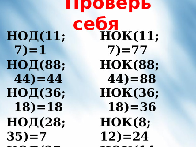  Проверь себя НОД(11; 7)=1 НОК(11; 7)=77 НОД(88; 44)=44 НОД(36; 18)=18 НОК(88; 44)=88 НОД(28; 35)=7 НОД(27; 36)=9 НОД(18; 24)=6 НОК(36; 18)=36 НОК(8; 12)=24 НОК(14; 21)=42 НОК(6; 8; 3)=24 