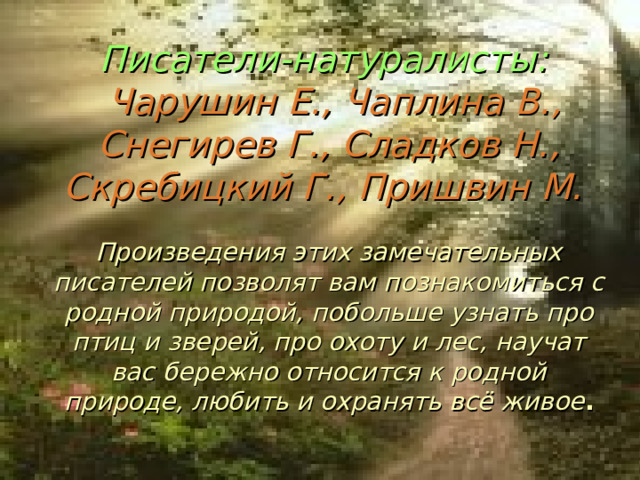 Писатели-натуралисты:   Чарушин Е., Чаплина В., Снегирев Г., Сладков Н., Скребицкий Г., Пришвин М.   Произведения этих замечательных писателей позволят вам познакомиться с родной природой, побольше узнать про птиц и зверей, про охоту и лес, научат вас бережно относится к родной природе, любить и охранять всё живое .   