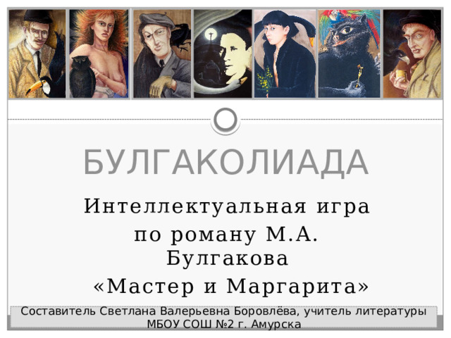 БУЛГАКОЛИАДА Интеллектуальная игра по роману М.А. Булгакова  «Мастер и Маргарита» Составитель Светлана Валерьевна Боровлёва, учитель литературы МБОУ СОШ №2 г. Амурска 