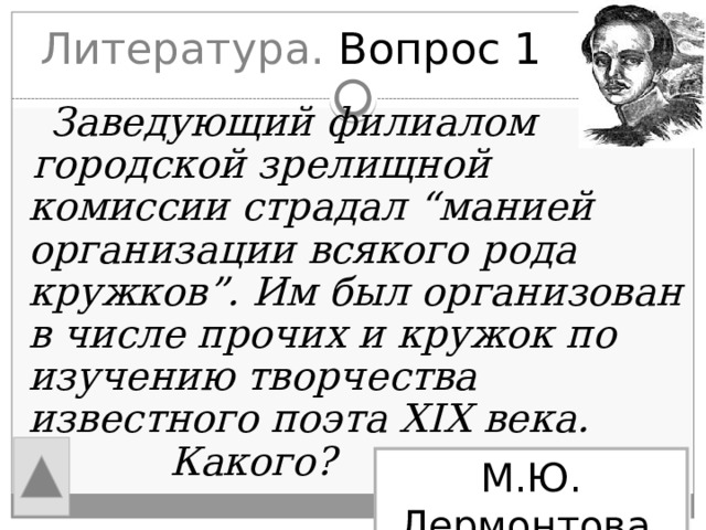 Литература. Вопрос 1  Заведующий филиалом  городской зрелищной комиссии страдал “манией организации всякого рода кружков”. Им был организован в числе прочих и кружок по изучению творчества известного поэта XIX века.  Какого? М.Ю. Лермонтова 