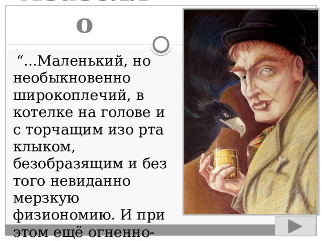 Азазелло  “ ...Маленький, но необыкновенно широкоплечий, в котелке на голове и с торчащим изо рта клыком, безобразящим и без того невиданно мерзкую физиономию. И при этом ещё огненно-рыжий”. 