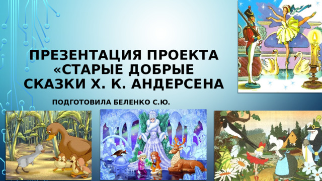 Презентация проекта  «Старые добрые сказки Х. К. Андерсена Подготовила Беленко С.Ю. 