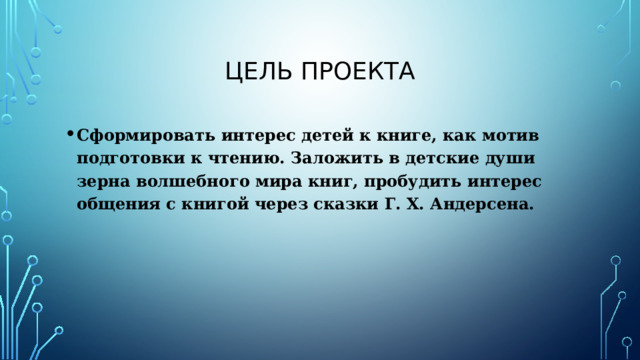 Цель проекта Сформировать интерес детей к книге, как мотив подготовки к чтению. Заложить в детские души зерна волшебного мира книг, пробудить интерес общения с книгой через сказки Г. Х. Андерсена. 