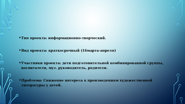 Тип проекта: информационно-творческий.  Вид проекта: краткосрочный (16марта-апреля)  Участники проекта: дети подготовительной комбинированной группы, воспитатели, муз. руководитель, родители.  Проблема: Снижение интереса к произведениям художественной литературы у детей. 