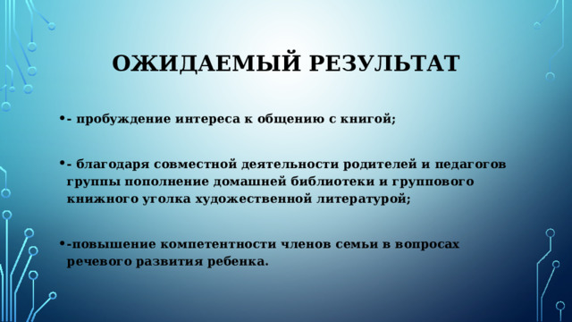 Ожидаемый результат - пробуждение интереса к общению с книгой;  - благодаря совместной деятельности родителей и педагогов группы пополнение домашней библиотеки и группового книжного уголка художественной литературой;  -повышение компетентности членов семьи в вопросах речевого развития ребенка. 