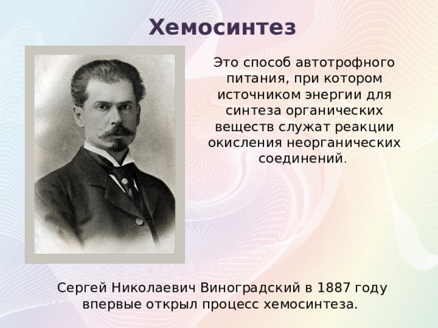 Хемосинтез Это способ автотрофного питания, при котором источником энергии для синтеза органических веществ служат реакции окисления неорганических соединений .  Сергей Николаевич Виноградский в 1887 году впервые открыл процесс хемосинтеза.  