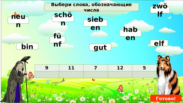 Выбери слова, обозначающие числа zwölf schön neun sieben haben fünf elf bin gut 9 11 7 12 5 Готово! 