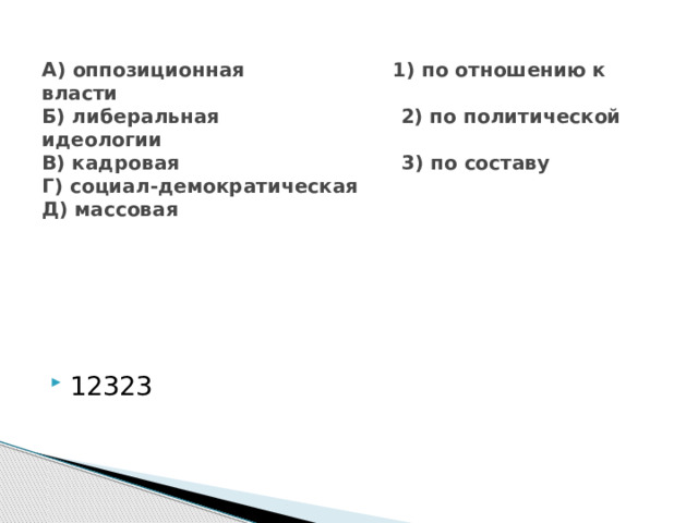 А) оппозиционная 1) по отношению к власти  Б) либеральная 2) по политической идеологии  В) кадровая 3) по составу  Г) социал-демократическая  Д) массовая        12323 