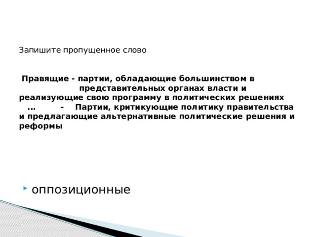 Запишите пропущенное слово       Правящие - партии, обладающие большинством в представительных органах власти и реализующие свою программу в политических решениях  ... - Партии, критикующие политику правительства и предлагающие альтернативные политические решения и реформы оппозиционные 