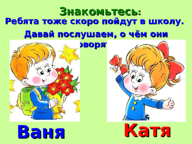 Знакомьтесь : Ребята тоже скоро пойдут в школу. Давай послушаем, о чём они говорят… Катя Ваня 