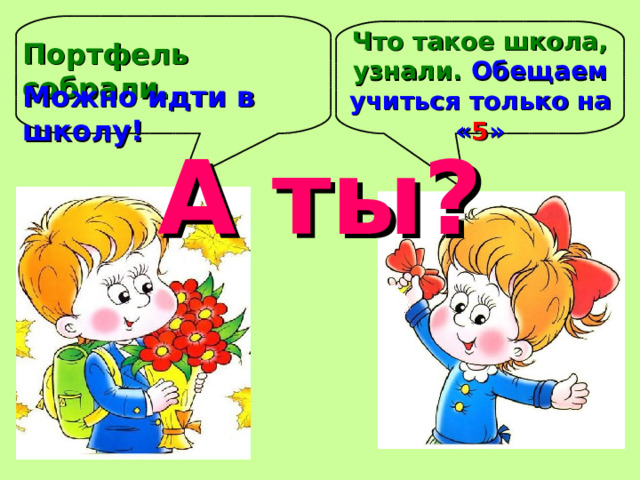 Что такое школа, узнали. Обещаем учиться только на « 5 » Портфель собрали. Можно идти в школу! А ты? 