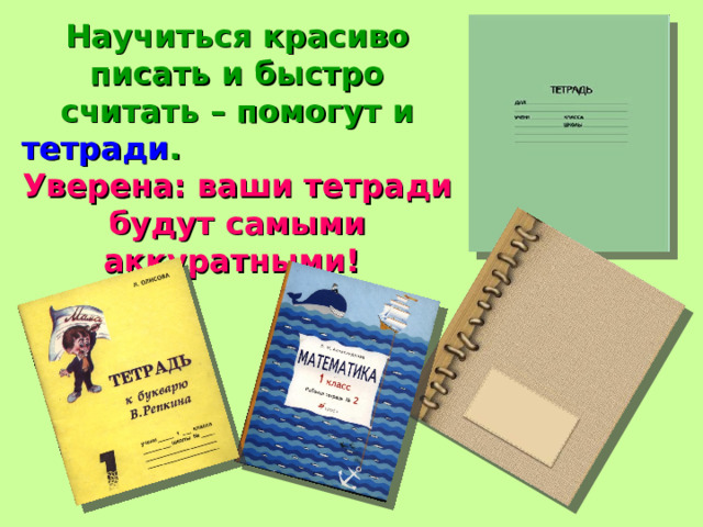 Научиться красиво писать и быстро считать – помогут и тетради . Уверена:  ваши тетради будут самыми аккуратными! 