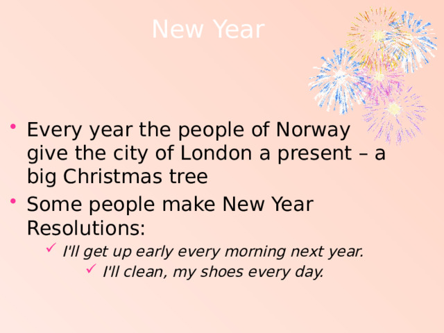 New Year   Every year the people of Norway give the city of London a present – a big Christmas tree Some people make New Year Resolutions: I'll get up early every morning next year. I'll clean, my shoes every day. 