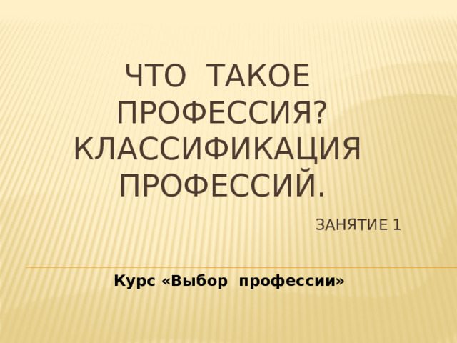 Что такое профессия?  Классификация профессий. ЗАНЯТИЕ 1  Курс «Выбор профессии» 