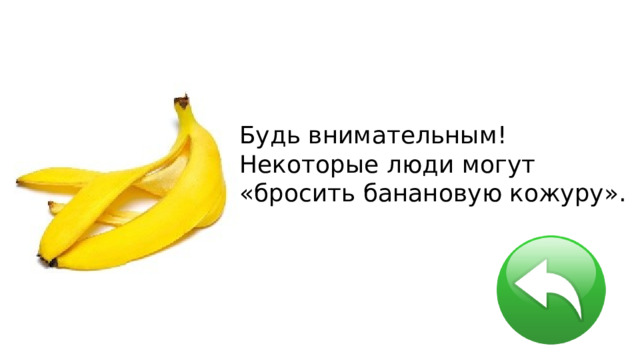 Будь внимательным! Некоторые люди могут «бросить банановую кожуру». 