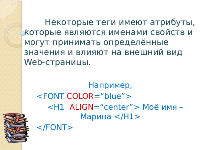  Некоторые теги имеют атрибуты, которые являются именами свойств и могут принимать определённые значения и влияют на внешний вид Web -страницы. Например,     Моё имя – Марина    