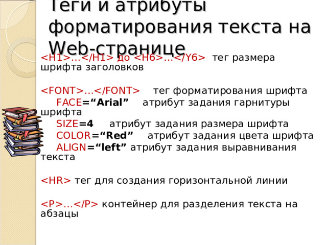 Теги и атрибуты форматирования текста на Web -странице … до … тег размера шрифта заголовков …  тег форматирования шрифта  FACE =“Arial”   атрибут задания гарнитуры шрифта  SIZE =4   атрибут задания размера шрифта  COLOR =“Red”   атрибут задания цвета шрифта  ALIGN =“left”  атрибут задания выравнивания текста   тег для создания горизонтальной линии …  контейнер для разделения текста на абзацы 